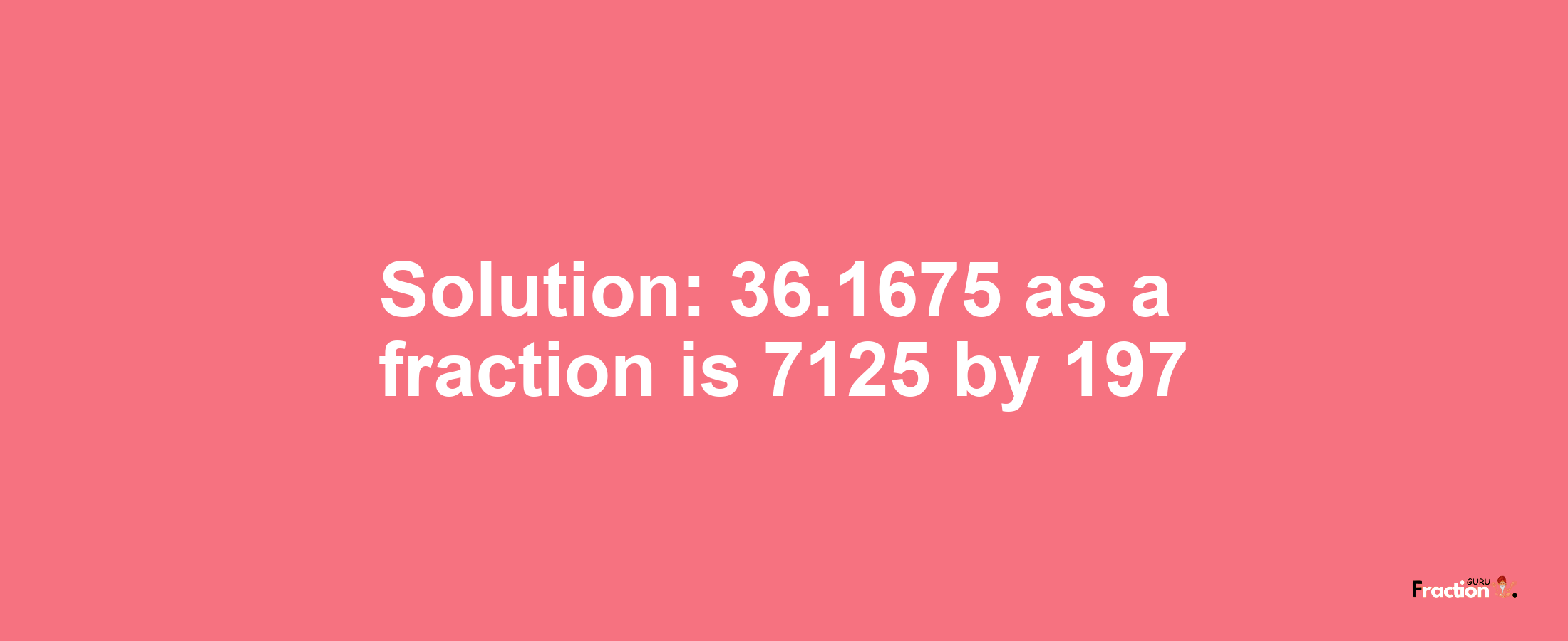 Solution:36.1675 as a fraction is 7125/197